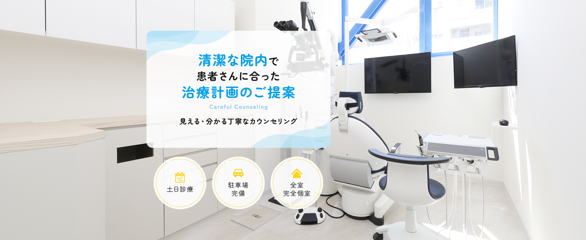 清潔な院内で患者さんに合った治療計画のご提案 Careful Counseling 見える・分かる丁寧なカウンセリング 土日診療 駐車場完備 全室完全個室